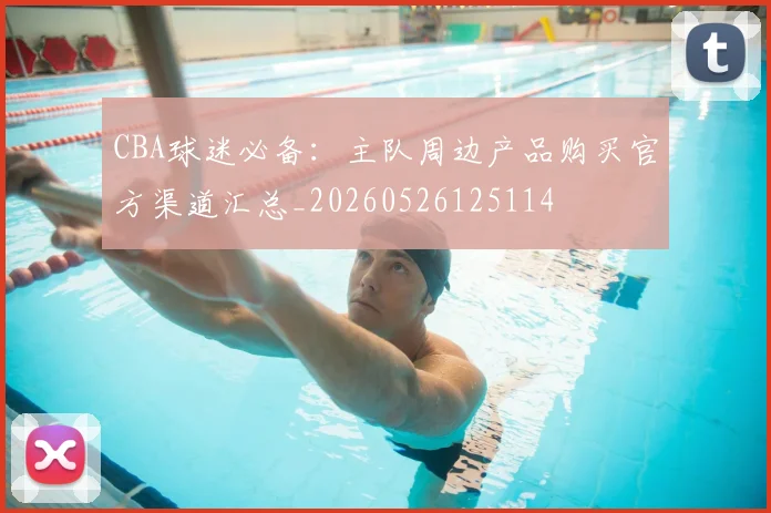 CBA球迷必备：主队周边产品购买官方渠道汇总_20260526125114
