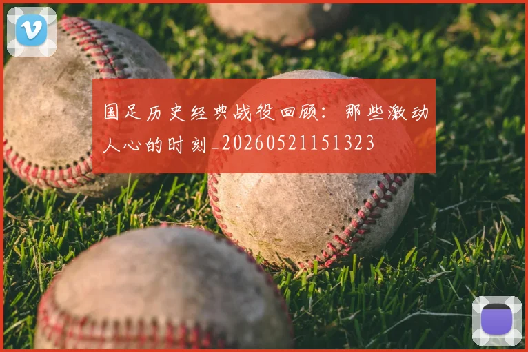 国足历史经典战役回顾:那些激动人心的时刻_20260521151323