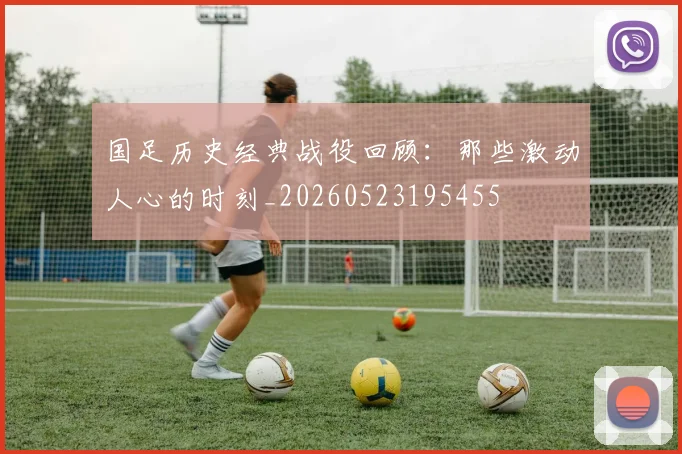 国足历史经典战役回顾：那些激动人心的时刻_20260523195455