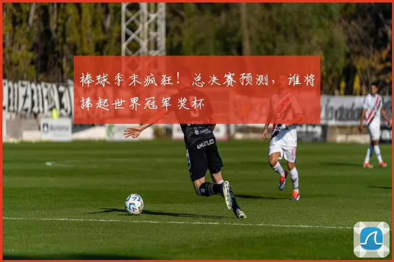 棒球季末疯狂!总决赛预测,谁将捧起世界冠军奖杯
