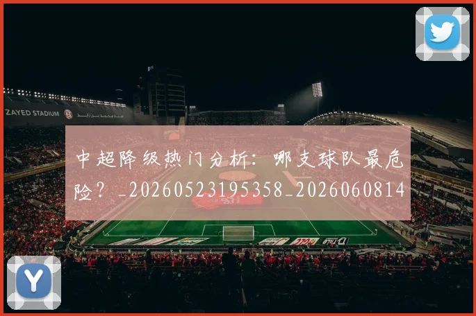 中超降级热门分析:哪支球队最危险?_20260523195358_20260608142339