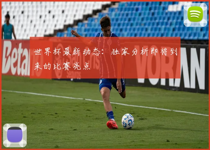 世界杯最新动态:独家分析即将到来的比赛亮点