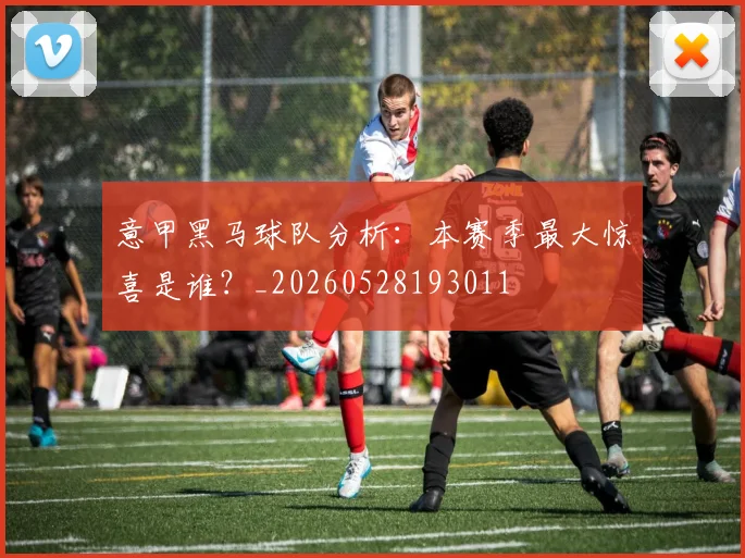 意甲黑马球队分析：本赛季最大惊喜是谁？_20260528193011