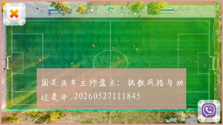 国足历年主帅盘点：执教风格与功过是非_20260527111845