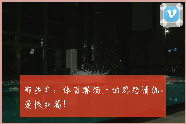 那些年,体育赛场上的恩怨情仇,爱恨纠葛!