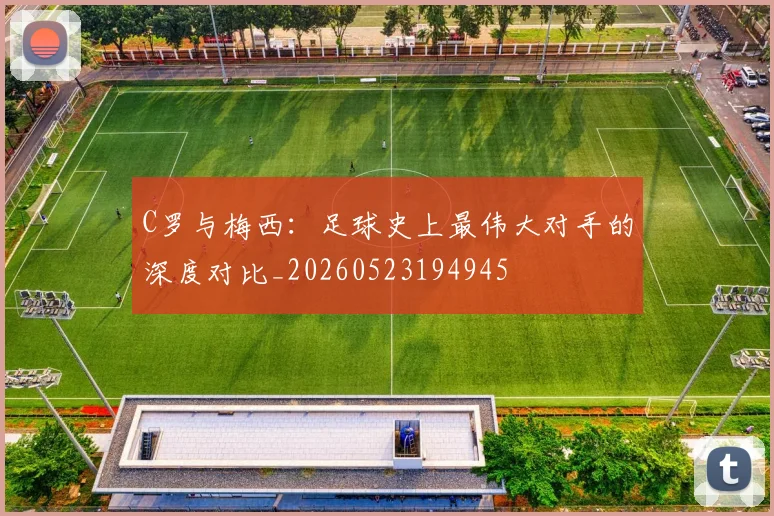 C罗与梅西:足球史上最伟大对手的深度对比_20260523194945