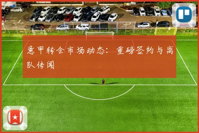 意甲转会市场动态：重磅签约与离队传闻