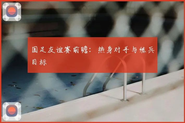 国足友谊赛前瞻：热身对手与练兵目标