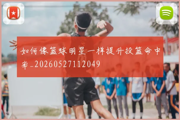 如何像篮球明星一样提升投篮命中率_20260527112049