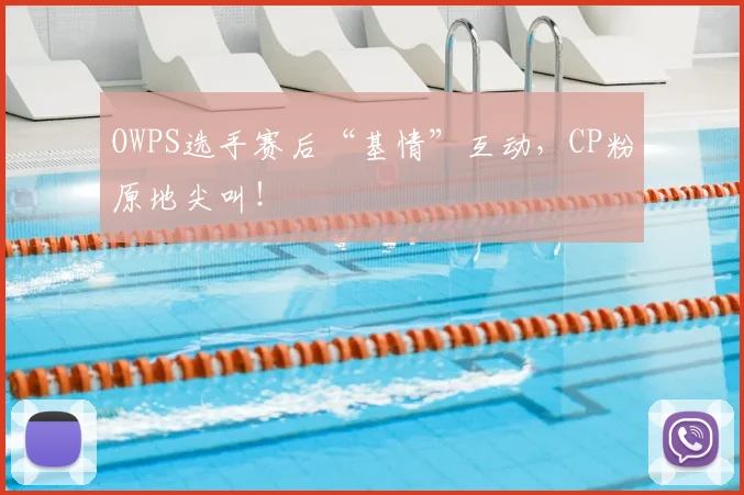 OWPS选手赛后“基情”互动，CP粉原地尖叫！