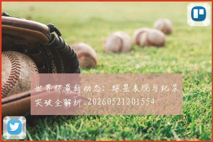 世界杯最新动态:球星表现与纪录突破全解析_20260521201554