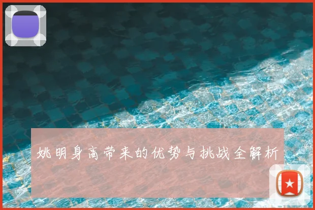 姚明身高带来的优势与挑战全解析