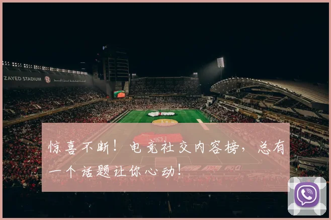 惊喜不断！电竞社交内容榜，总有一个话题让你心动！