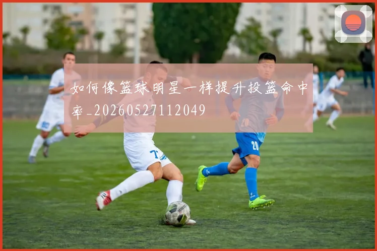 如何像篮球明星一样提升投篮命中率_20260527112049