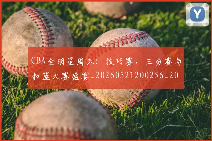 CBA全明星周末：技巧赛、三分赛与扣篮大赛盛宴_20260521200256_20260606165146
