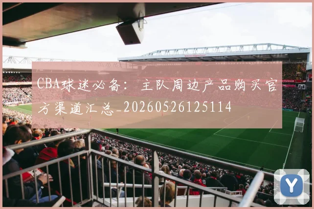 CBA球迷必备：主队周边产品购买官方渠道汇总_20260526125114