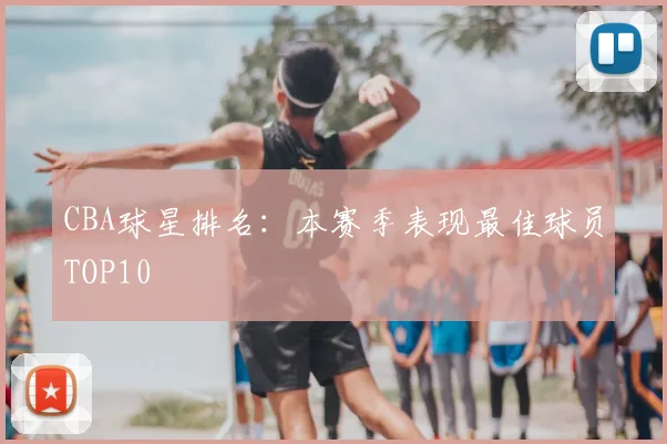 CBA球星排名：本赛季表现最佳球员TOP10
