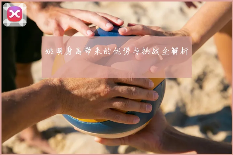 姚明身高带来的优势与挑战全解析