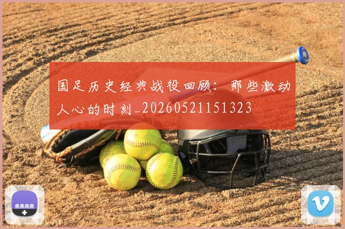 国足历史经典战役回顾：那些激动人心的时刻_20260521151323