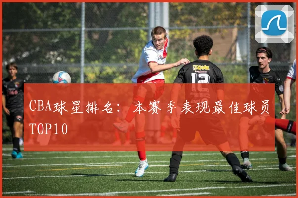 CBA球星排名：本赛季表现最佳球员TOP10