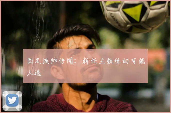 国足换帅传闻:新任主教练的可能人选