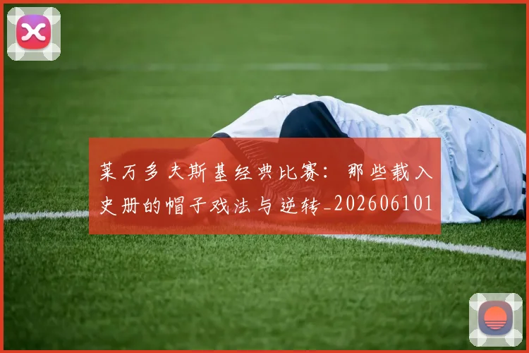 莱万多夫斯基经典比赛:那些载入史册的帽子戏法与逆转_20260610170133