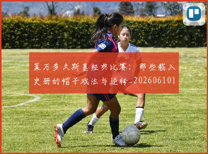 莱万多夫斯基经典比赛：那些载入史册的帽子戏法与逆转_20260610170133