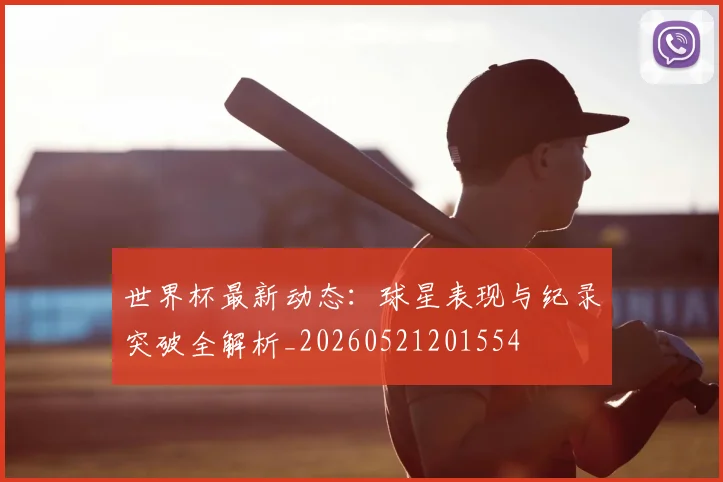 世界杯最新动态:球星表现与纪录突破全解析_20260521201554